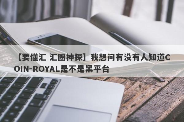 【要懂汇 汇圈神探】我想问有没有人知道COIN-ROYAL是不是黑平台
-第1张图片-要懂汇圈网