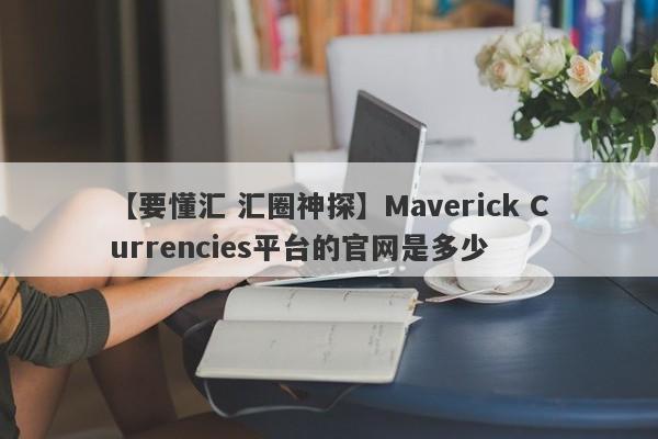 【要懂汇 汇圈神探】Maverick Currencies平台的官网是多少
-第1张图片-要懂汇圈网