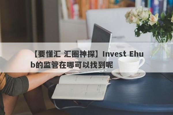 【要懂汇 汇圈神探】Invest Ehub的监管在哪可以找到呢
-第1张图片-要懂汇圈网