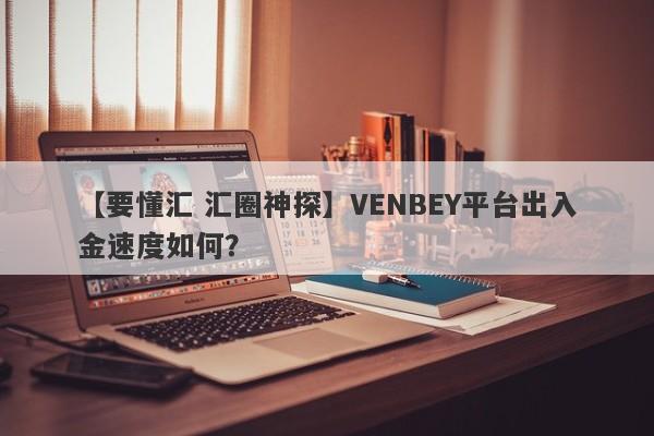 【要懂汇 汇圈神探】VENBEY平台出入金速度如何？
-第1张图片-要懂汇圈网