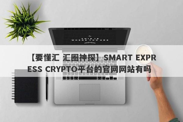 【要懂汇 汇圈神探】SMART EXPRESS CRYPTO平台的官网网站有吗
-第1张图片-要懂汇圈网