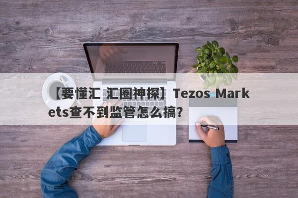 【要懂汇 汇圈神探】Tezos Markets查不到监管怎么搞？
-第1张图片-要懂汇圈网