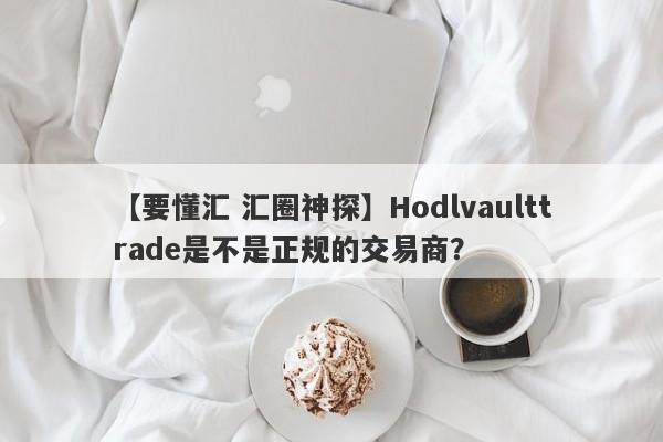 【要懂汇 汇圈神探】Hodlvaulttrade是不是正规的交易商？
-第1张图片-要懂汇圈网