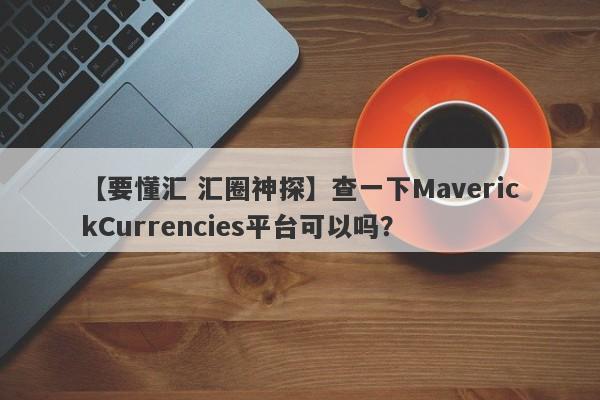 【要懂汇 汇圈神探】查一下MaverickCurrencies平台可以吗？
-第1张图片-要懂汇圈网