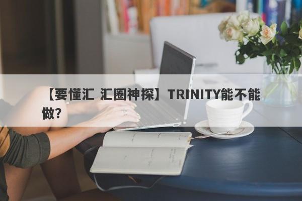 【要懂汇 汇圈神探】TRINITY能不能做？
-第1张图片-要懂汇圈网