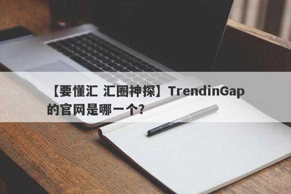 【要懂汇 汇圈神探】TrendinGap的官网是哪一个？
-第1张图片-要懂汇圈网