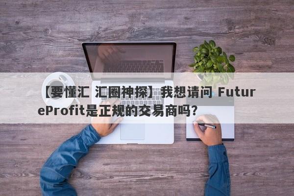 【要懂汇 汇圈神探】我想请问 FutureProfit是正规的交易商吗？
-第1张图片-要懂汇圈网