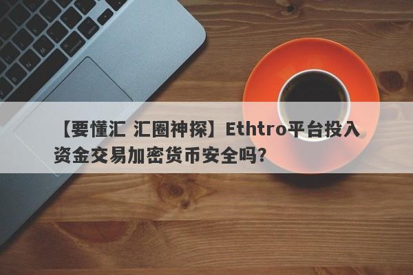 【要懂汇 汇圈神探】Ethtro平台投入资金交易加密货币安全吗？
-第1张图片-要懂汇圈网