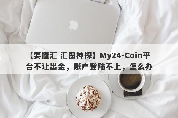 【要懂汇 汇圈神探】My24-Coin平台不让出金，账户登陆不上，怎么办
-第1张图片-要懂汇圈网