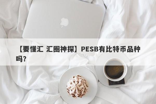 【要懂汇 汇圈神探】PESB有比特币品种吗？
-第1张图片-要懂汇圈网