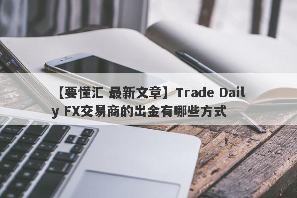 【要懂汇 最新文章】Trade Daily FX交易商的出金有哪些方式
-第1张图片-要懂汇圈网