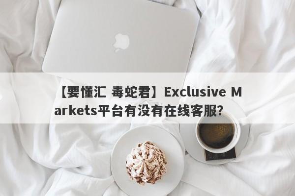 【要懂汇 毒蛇君】Exclusive Markets平台有没有在线客服？
-第1张图片-要懂汇圈网