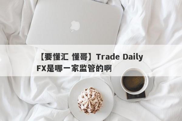 【要懂汇 懂哥】Trade Daily FX是哪一家监管的啊
-第1张图片-要懂汇圈网