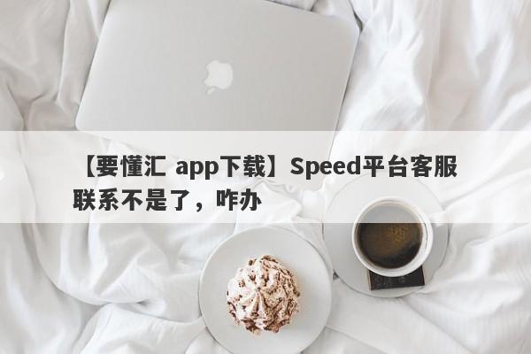 【要懂汇 app下载】Speed平台客服联系不是了，咋办
-第1张图片-要懂汇圈网