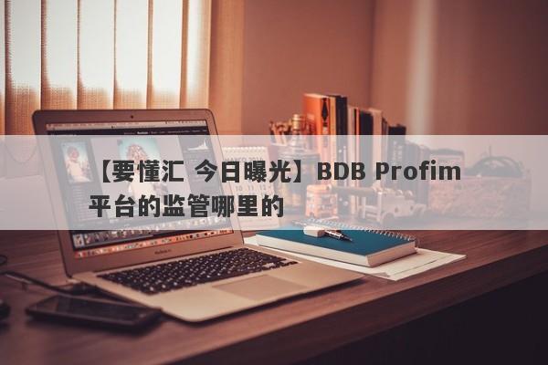 【要懂汇 今日曝光】BDB Profim平台的监管哪里的
-第1张图片-要懂汇圈网