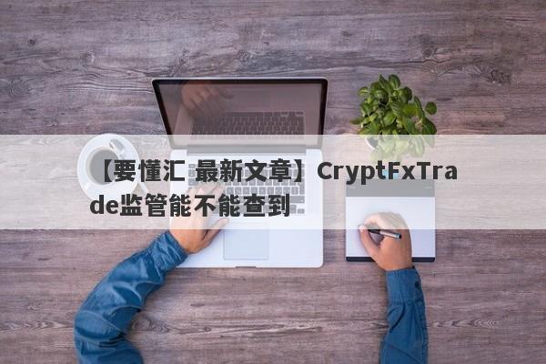 【要懂汇 最新文章】CryptFxTrade监管能不能查到
-第1张图片-要懂汇圈网