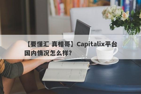 【要懂汇 真相哥】Capitalix平台国内情况怎么样？
-第1张图片-要懂汇圈网