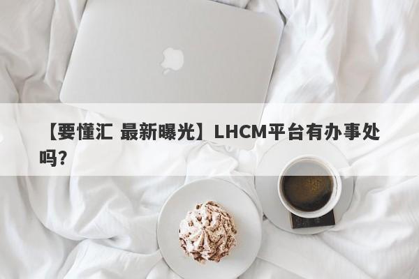 【要懂汇 最新曝光】LHCM平台有办事处吗？
-第1张图片-要懂汇圈网