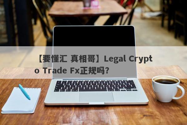 【要懂汇 真相哥】Legal Crypto Trade Fx正规吗？
-第1张图片-要懂汇圈网