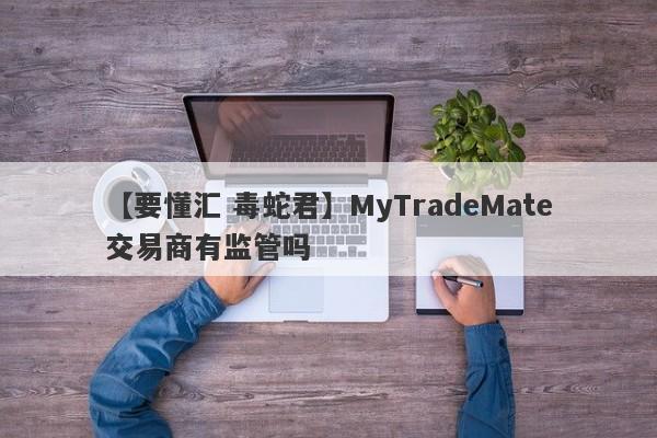 【要懂汇 毒蛇君】MyTradeMate交易商有监管吗
-第1张图片-要懂汇圈网