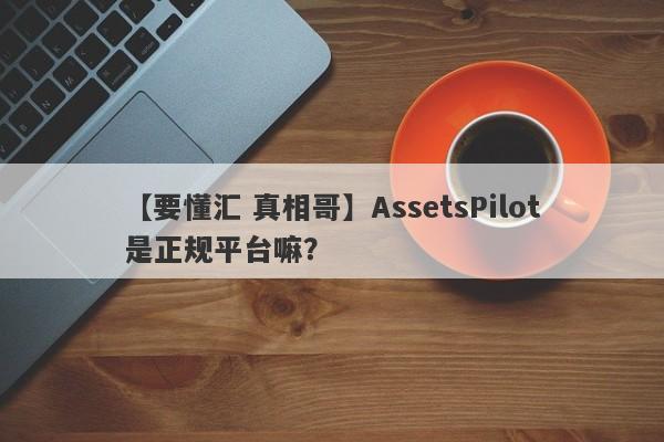 【要懂汇 真相哥】AssetsPilot是正规平台嘛？
-第1张图片-要懂汇圈网