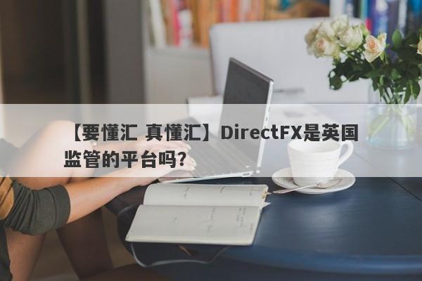 【要懂汇 真懂汇】DirectFX是英国监管的平台吗？
-第1张图片-要懂汇圈网