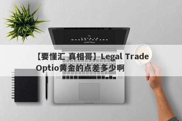 【要懂汇 真相哥】Legal Trade Optio黄金的点差多少啊
-第1张图片-要懂汇圈网