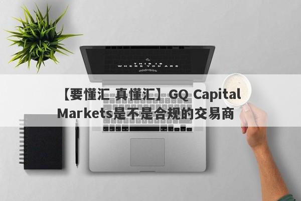 【要懂汇 真懂汇】GQ Capital Markets是不是合规的交易商
-第1张图片-要懂汇圈网