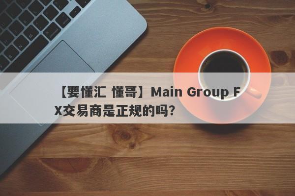 【要懂汇 懂哥】Main Group FX交易商是正规的吗？
-第1张图片-要懂汇圈网