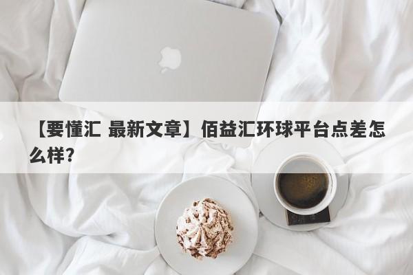 【要懂汇 最新文章】佰益汇环球平台点差怎么样？
-第1张图片-要懂汇圈网