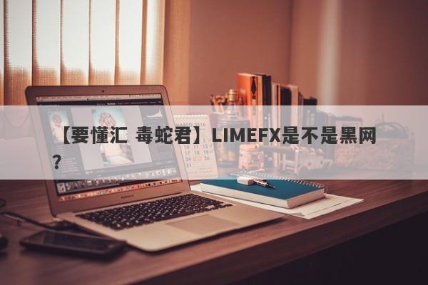 【要懂汇 毒蛇君】LIMEFX是不是黑网？
-第1张图片-要懂汇圈网