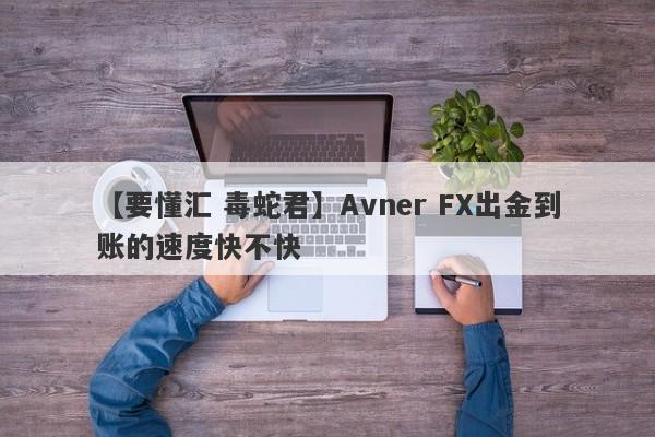 【要懂汇 毒蛇君】Avner FX出金到账的速度快不快
-第1张图片-要懂汇圈网