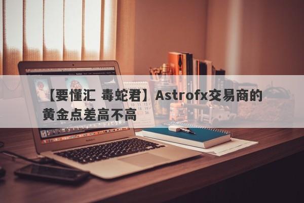 【要懂汇 毒蛇君】Astrofx交易商的黄金点差高不高
-第1张图片-要懂汇圈网