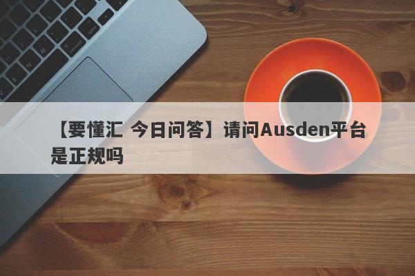 【要懂汇 今日问答】请问Ausden平台是正规吗
-第1张图片-要懂汇圈网