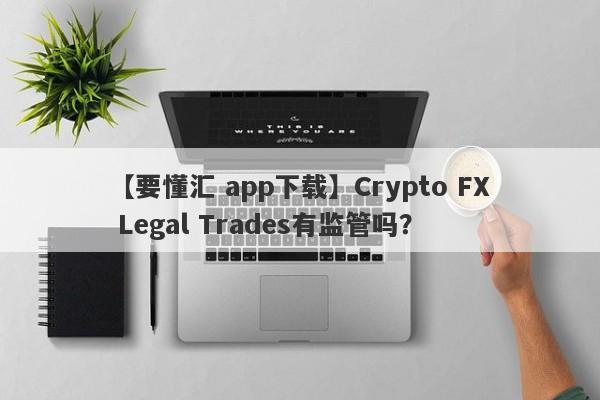 【要懂汇 app下载】Crypto FX Legal Trades有监管吗？
-第1张图片-要懂汇圈网