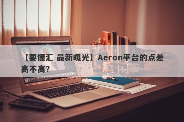 【要懂汇 最新曝光】Aeron平台的点差高不高？
-第1张图片-要懂汇圈网