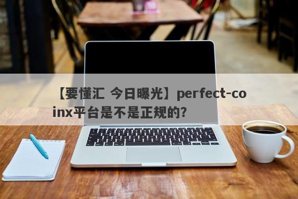 【要懂汇 今日曝光】perfect-coinx平台是不是正规的？
-第1张图片-要懂汇圈网