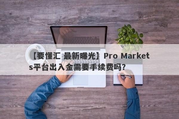 【要懂汇 最新曝光】Pro Markets平台出入金需要手续费吗？
-第1张图片-要懂汇圈网