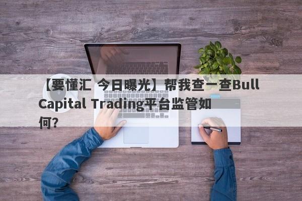 【要懂汇 今日曝光】帮我查一查Bull Capital Trading平台监管如何？
-第1张图片-要懂汇圈网