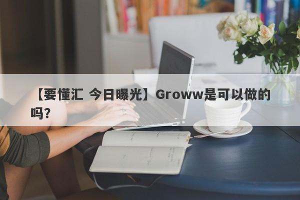 【要懂汇 今日曝光】Groww是可以做的吗？
-第1张图片-要懂汇圈网