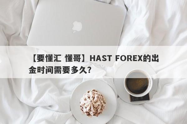 【要懂汇 懂哥】HAST FOREX的出金时间需要多久？
-第1张图片-要懂汇圈网