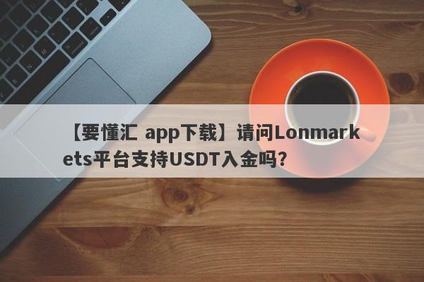 【要懂汇 app下载】请问Lonmarkets平台支持USDT入金吗？
-第1张图片-要懂汇圈网