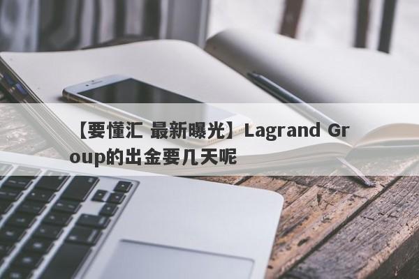 【要懂汇 最新曝光】Lagrand Group的出金要几天呢
-第1张图片-要懂汇圈网