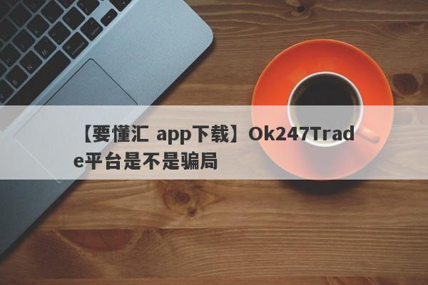 【要懂汇 app下载】Ok247Trade平台是不是骗局
-第1张图片-要懂汇圈网