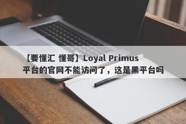 【要懂汇 懂哥】Loyal Primus平台的官网不能访问了，这是黑平台吗
-第1张图片-要懂汇圈网