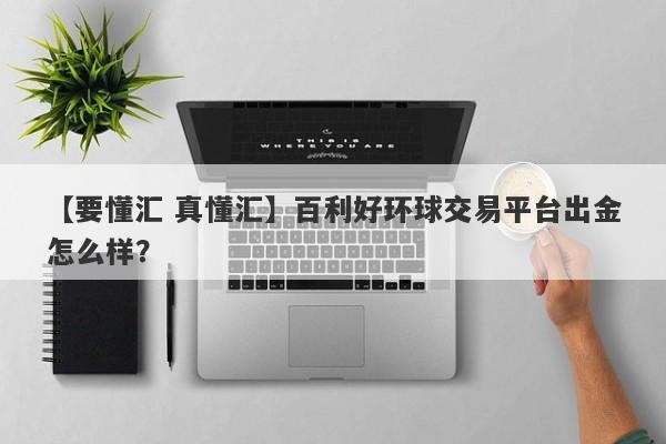 【要懂汇 真懂汇】百利好环球交易平台出金怎么样？
-第1张图片-要懂汇圈网