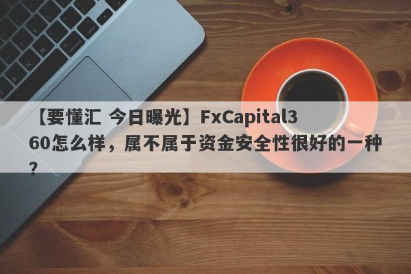 【要懂汇 今日曝光】FxCapital360怎么样，属不属于资金安全性很好的一种？
-第1张图片-要懂汇圈网