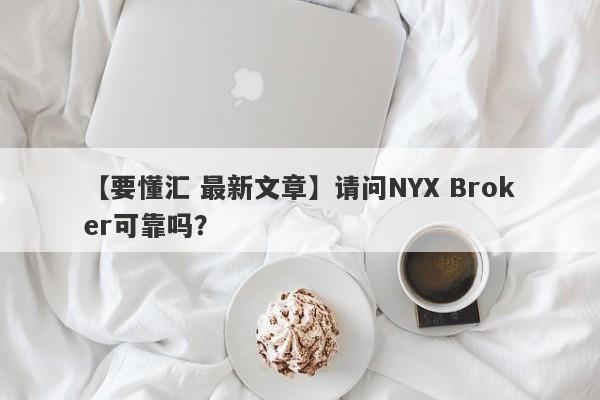 【要懂汇 最新文章】请问NYX Broker可靠吗？
-第1张图片-要懂汇圈网