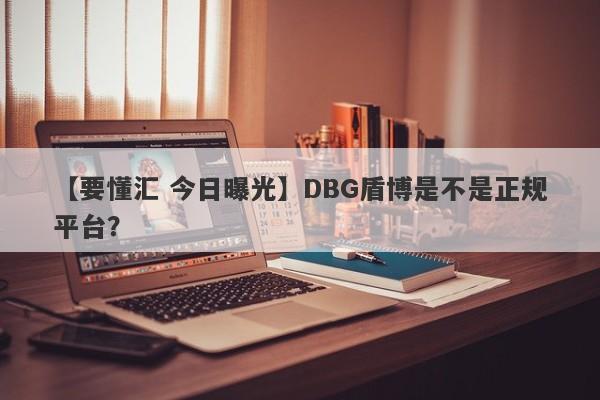 【要懂汇 今日曝光】DBG盾博是不是正规平台？
-第1张图片-要懂汇圈网