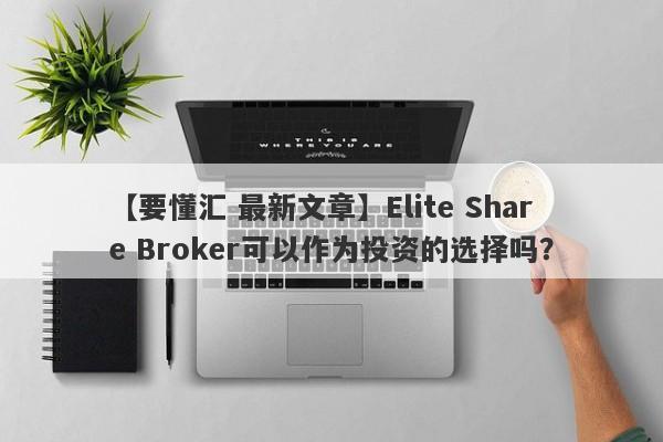 【要懂汇 最新文章】Elite Share Broker可以作为投资的选择吗？
-第1张图片-要懂汇圈网